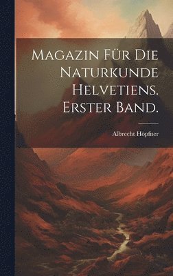 Magazin fr die Naturkunde Helvetiens. Erster Band. 1