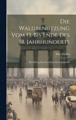 bokomslag Die Waldbenutzung vom 13. bis Ende des 18. Jahrhunderts; ein Beitrag zur Geschichte der Forstpolitik