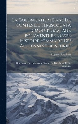 bokomslag La colonisation dans les comtes de Temiscouata, Rimouski, Matane, Bonaventure, Gasp, histoire sommaire des anciennes seigneuries; description des principaux centres de population et des cantons ..