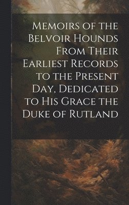 Memoirs of the Belvoir Hounds From Their Earliest Records to the Present day, Dedicated to His Grace the Duke of Rutland 1