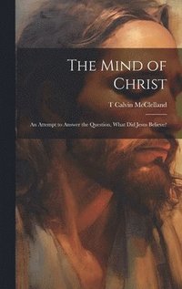 bokomslag Mind of Christ; an Attempt to Answer the Question, What did Jesus Believe?