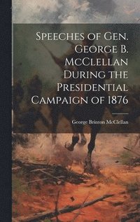 bokomslag Speeches of Gen. George B. McClellan During the Presidential Campaign of 1876