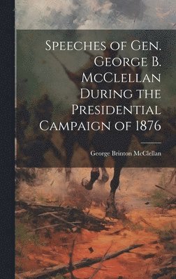 Speeches of Gen. George B. McClellan During the Presidential Campaign of 1876 1