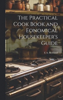 bokomslag The Practical Cook Book and Eonomical Housekeeper's Guide