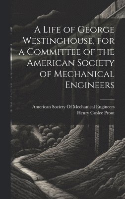 bokomslag A Life of George Westinghouse, for a Committee of the American Society of Mechanical Engineers