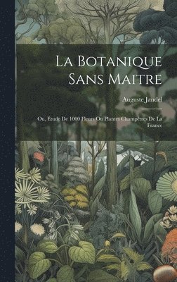 bokomslag La botanique sans maitre; ou, Etude de 1000 fleurs ou plantes champtres de la France