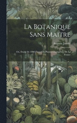 La botanique sans maitre; ou, Etude de 1000 fleurs ou plantes champtres de la France 1