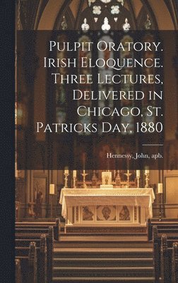 Pulpit Oratory. Irish Eloquence. Three Lectures, Delivered in Chicago, St. Patricks day, 1880 1