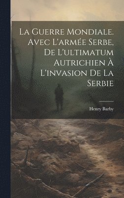 bokomslag La Guerre mondiale. Avec l'arme serbe, de l'ultimatum autrichien  l'invasion de la Serbie