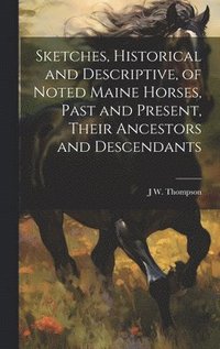 bokomslag Sketches, Historical and Descriptive, of Noted Maine Horses, Past and Present, Their Ancestors and Descendants