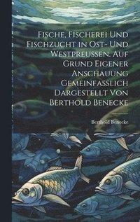 bokomslag Fische, Fischerei und Fischzucht in Ost- und Westpreussen. Auf Grund eigener Anschauung gemeinfasslich dargestellt von Berthold Benecke