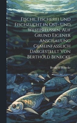 Berthold Benecke - Fische, Fischerei und Fischzucht in Ost- und Westpreussen. Auf Grund eigener Anschauung gemeinfasslich dargestellt von Berthold Benecke, Inbunden