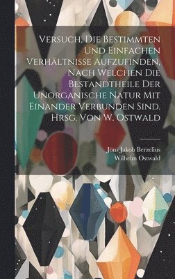 bokomslag Versuch, die bestimmten und einfachen Verhltnisse aufzufinden, nach welchen die Bestandtheile der unorganische Natur mit einander verbunden sind. Hrsg. von W. Ostwald