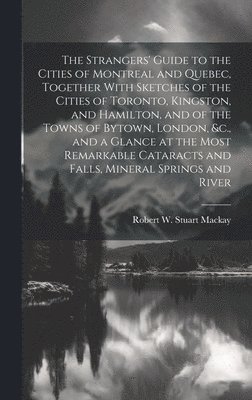 Robert W Stuart MacKay, Robert W. Stuart MacKay, Robert W. Stuart 1809?-1854 Mackay, Robert W. Stuart Mackay - Strangers' Guide to the Cities of Montreal and Quebec, Together With Sketches of the Cities of Toronto, Kingston, and Hamilton, and of the Towns of Bytown, London, &c., and a Glance at the Most Remarkable Cataracts and Falls, Mineral Springs and River, Inbunden