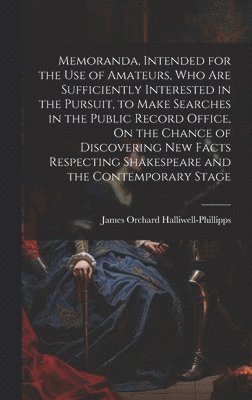 bokomslag Memoranda, Intended for the Use of Amateurs, Who Are Sufficiently Interested in the Pursuit, to Make Searches in the Public Record Office, On the Chance of Discovering New Facts Respecting Shakespe...