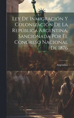 bokomslag Ley De Inmigracin Y Colonizacin De La Repblica Argentina, Sancionada Por El Congreso Nacional De 1876