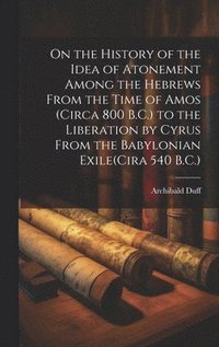 bokomslag On the History of the Idea of Atonement Among the Hebrews From the Time of Amos (Circa 800 B.C.) to the Liberation by Cyrus From the Babylonian Exile(Cira 540 B.C.)