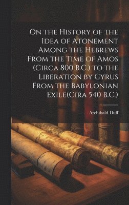 On the History of the Idea of Atonement Among the Hebrews From the Time of Amos (Circa 800 B.C.) to the Liberation by Cyrus From the Babylonian Exile(Cira 540 B.C.) 1