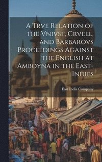 bokomslag A Trve Relation of the Vnivst, Crvell, and Barbarovs Proceedings Against the English at Amboyna in the East-Indies