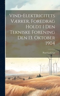 Vind-Elektricitets Vrker, Foredrag Holdt I Den Tekniske Forening Den 13. Oktober 1904 1