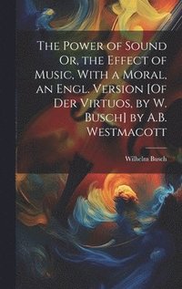 bokomslag The Power of Sound Or, the Effect of Music, With a Moral, an Engl. Version [Of Der Virtuos, by W. Busch] by A.B. Westmacott