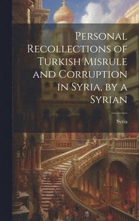 bokomslag Personal Recollections of Turkish Misrule and Corruption in Syria, by a Syrian