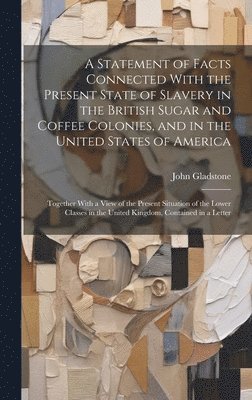 A Statement of Facts Connected With the Present State of Slavery in the British Sugar and Coffee Colonies, and in the United States of America 1