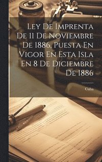 bokomslag Ley De Imprenta De 11 De Noviembre De 1886, Puesta En Vigor En Esta Isla En 8 De Diciembre De 1886