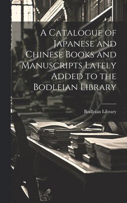 A Catalogue of Japanese and Chinese Books and Manuscripts Lately Added to the Bodleian Library 1