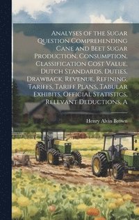 bokomslag A Analyses of the Sugar Question Comprehending Cane and Beet Sugar Production, Consumption, Classification Cost Value, Dutch Standards, Duties, Drawback, Revenue, Refining, Tariffs, Tariff Plans,