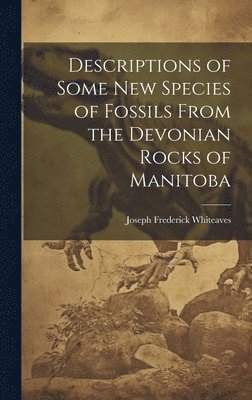 Joseph Frederick Whiteaves - Descriptions of Some New Species of Fossils From the Devonian Rocks of Manitoba, Inbunden