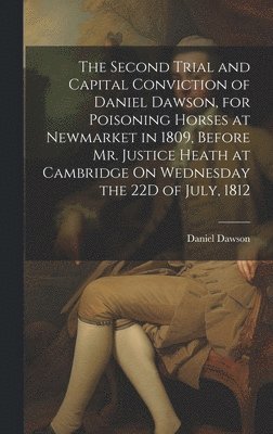 bokomslag The Second Trial and Capital Conviction of Daniel Dawson, for Poisoning Horses at Newmarket in 1809, Before Mr. Justice Heath at Cambridge On Wednesday the 22D of July, 1812