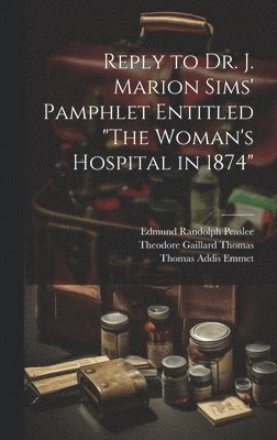 Theodore Gaillard Thomas, Thomas Addis Emmet, Edmund Randolph Peaslee - Reply to Dr. J. Marion Sims' Pamphlet Entitled "The Woman's Hospital in 1874", Inbunden