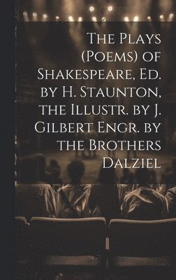 Plays (Poems) of Shakespeare, Ed. by H. Staunton, the Illustr. by J. Gilbert Engr. by the Brothers Dalziel