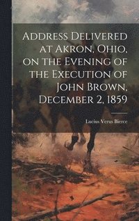 bokomslag Address Delivered at Akron, Ohio, on the Evening of the Execution of John Brown, December 2, 1859