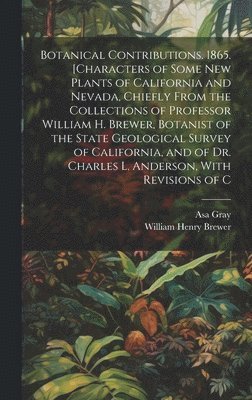 bokomslag Botanical Contributions. 1865. [Characters of Some new Plants of California and Nevada, Chiefly From the Collections of Professor William H. Brewer, Botanist of the State Geological Survey of