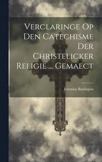 bokomslag Verclaringe Op Den Catechisme Der Christelicker Religie ... Gemaect