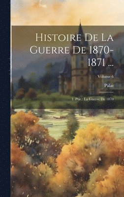bokomslag Histoire De La Guerre De 1870-1871 ...: 1. Ptie.: La Guerre De 1870; Volume 6