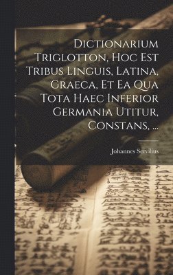 Johannes Servilius - Dictionarium Triglotton, Hoc Est Tribus Linguis, Latina, Graeca, Et Ea Qua Tota Haec Inferior Germania Utitur, Constans, ..., Inbunden
