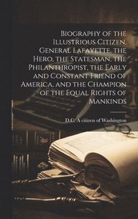 bokomslag Biography of the Illustrious Citizen, General Lafayette, the Hero, the Statesman, the Philanthropist, the Early and Constant Friend of America, and the Champion of the Equal Rights of Mankinds