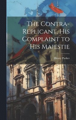 bokomslag The Contra-replicant, his Complaint to His Maiestie