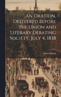 bokomslag Oration, Delivered Before the Union and Literary Debating Society, July 4, 1838