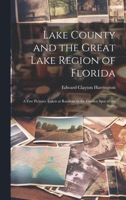 Lake County and the Great Lake Region of Florida; a few Pictures Taken at Random in the Garden Spot of the State; 1