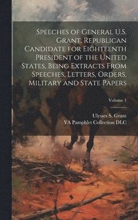 bokomslag Speeches of General U.S. Grant, Republican Candidate for Eighteenth President of the United States, Being Extracts From Speeches, Letters, Orders, Military and State Papers; Volume 1