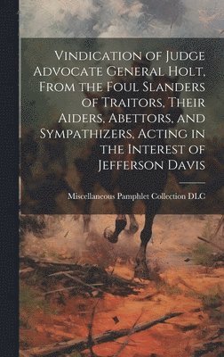 Miscellaneous Pamphlet Collection (Li - Vindication of Judge Advocate General Holt, From the Foul Slanders of Traitors, Their Aiders, Abettors, and Sympathizers, Acting in the Interest of Jefferson Davis, Inbunden