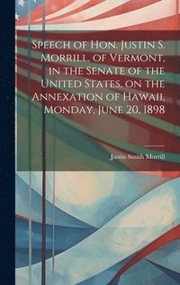 bokomslag Speech of Hon. Justin S. Morrill, of Vermont, in the Senate of the United States, on the Annexation of Hawaii, Monday, June 20, 1898