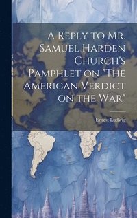 bokomslag A Reply to Mr. Samuel Harden Church's Pamphlet on &quot;The American Verdict on the war&quot;