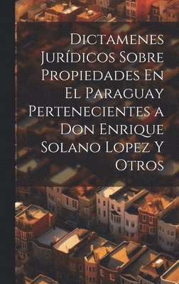 Dictamenes Jurdicos Sobre Propiedades En El Paraguay Pertenecientes a Don Enrique Solano Lopez Y Otros 1