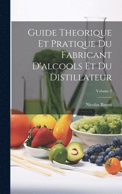 Guide Theorique Et Pratique Du Fabricant D'alcools Et Du Distillateur; Volume 2 1