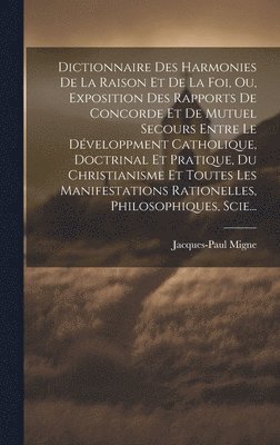 bokomslag Dictionnaire Des Harmonies De La Raison Et De La Foi, Ou, Exposition Des Rapports De Concorde Et De Mutuel Secours Entre Le Dveloppment Catholique, Doctrinal Et Pratique, Du Christianisme Et Toutes